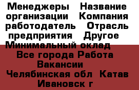 Менеджеры › Название организации ­ Компания-работодатель › Отрасль предприятия ­ Другое › Минимальный оклад ­ 1 - Все города Работа » Вакансии   . Челябинская обл.,Катав-Ивановск г.